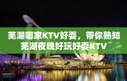 芜湖哪家KTV好耍，带你熟知芜湖夜晚好玩好耍KTV