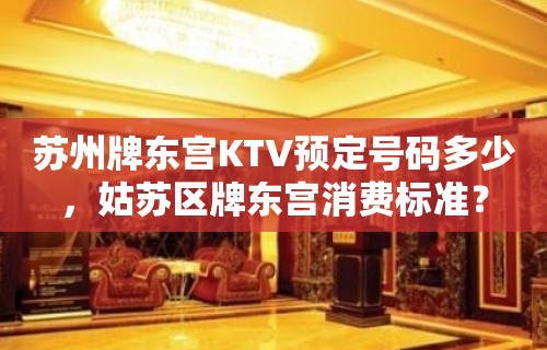 苏州牌东宫KTV预定号码多少，姑苏区牌东宫消费标准？