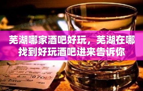 芜湖哪家酒吧好玩，芜湖在哪找到好玩酒吧进来告诉你