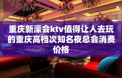 重庆新濠会ktv值得让人去玩的重庆高档次知名夜总会消费价格