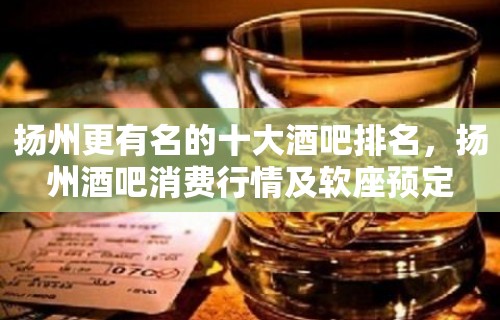 扬州更有名的十大酒吧排名，扬州酒吧消费行情及软座预定