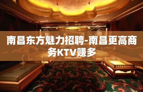 南昌东方魅力招聘-南昌更高商务KTV赚多