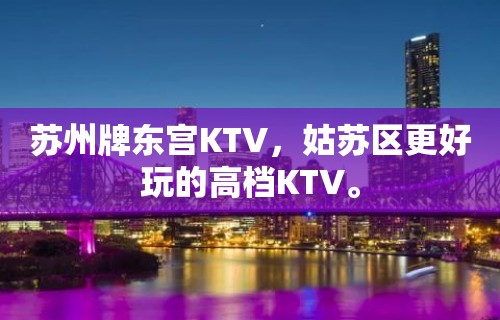 苏州牌东宫KTV，姑苏区更好玩的高档KTV。