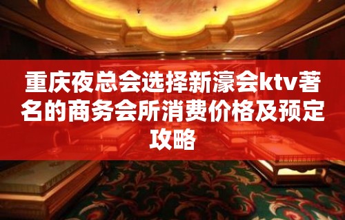 重庆夜总会选择新濠会ktv著名的商务会所消费价格及预定攻略