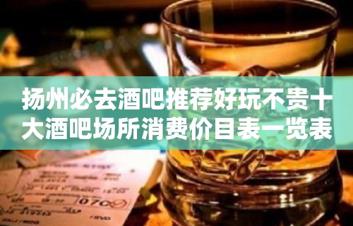 扬州必去酒吧推荐好玩不贵十大酒吧场所消费价目表一览表