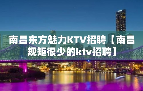 南昌东方魅力KTV招聘【南昌规矩很少的ktv招聘】