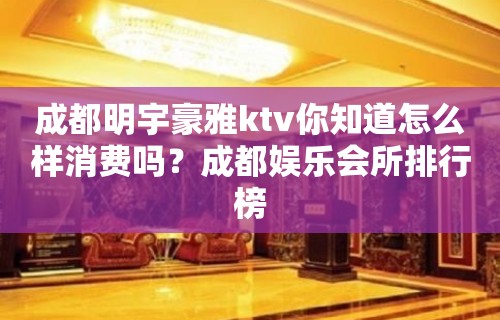 成都明宇豪雅ktv你知道怎么样消费吗？成都娱乐会所排行榜