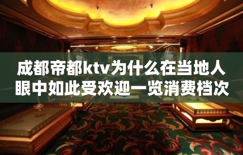 成都帝都ktv为什么在当地人眼中如此受欢迎一览消费档次