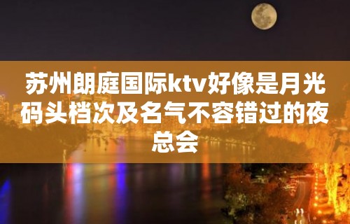 苏州朗庭国际ktv好像是月光码头档次及名气不容错过的夜总会