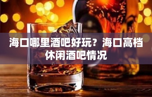 海口哪里酒吧好玩？海口高档休闲酒吧情况