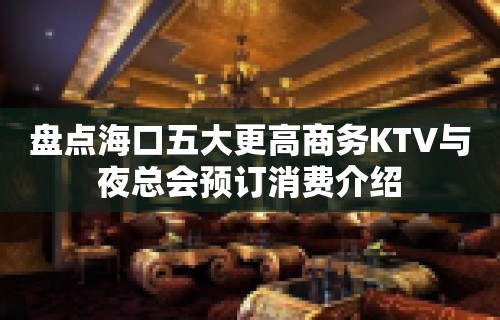 盘点海口五大更高商务KTV与夜总会预订消费介绍