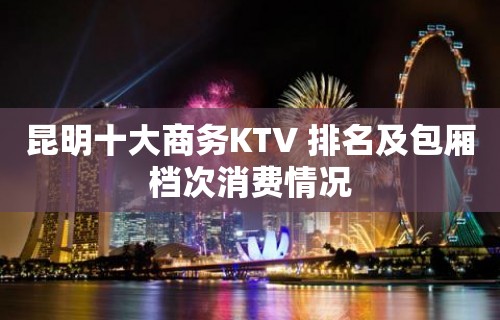 昆明十大商务KTV 排名及包厢档次消费情况