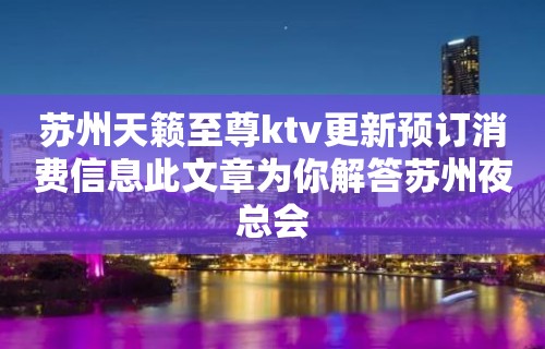 苏州天籁至尊ktv更新预订消费信息此文章为你解答苏州夜总会