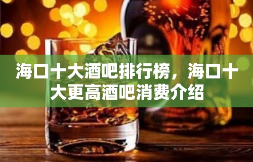 海口十大酒吧排行榜，海口十大更高酒吧消费介绍