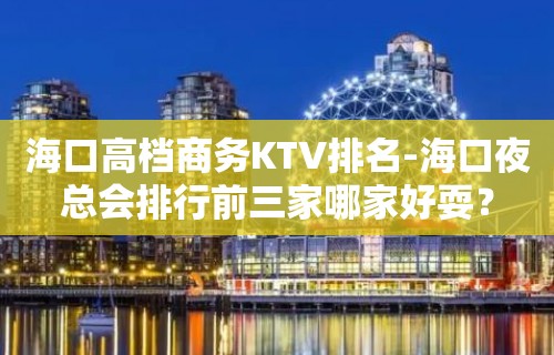 海口高档商务KTV排名-海口夜总会排行前三家哪家好耍？