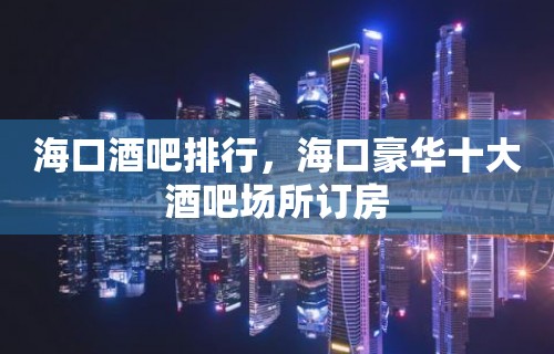 海口酒吧排行，海口豪华十大酒吧场所订房