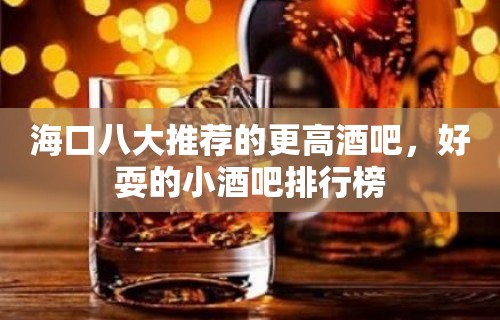 海口八大推荐的更高酒吧，好耍的小酒吧排行榜