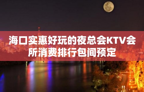 海口实惠好玩的夜总会KTV会所消费排行包间预定