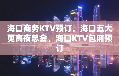 海口商务KTV预订，海口五大更高夜总会，海口KTV包厢预订