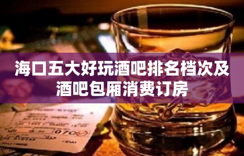 海口五大好玩酒吧排名档次及酒吧包厢消费订房