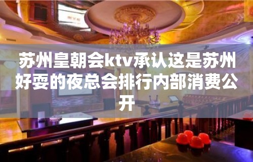 苏州皇朝会ktv承认这是苏州好耍的夜总会排行内部消费公开