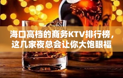 海口高档的商务KTV排行榜，这几家夜总会让你大饱眼福