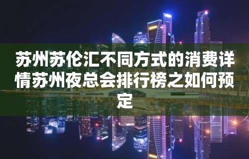 苏州苏伦汇不同方式的消费详情苏州夜总会排行榜之如何预定