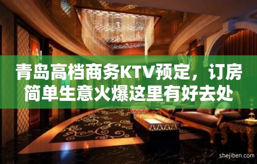 青岛高档商务KTV预定，订房简单生意火爆这里有好去处