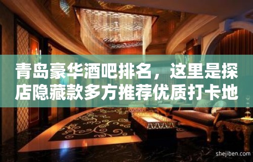 青岛豪华酒吧排名，这里是探店隐藏款多方推荐优质打卡地