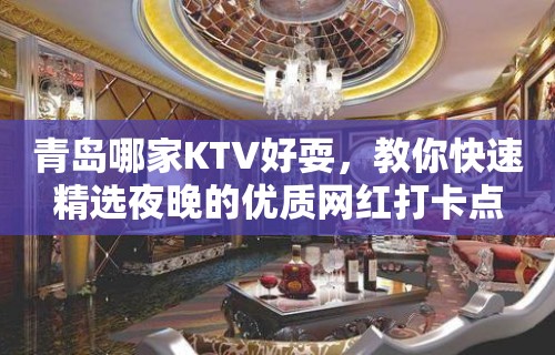 青岛哪家KTV好耍，教你快速精选夜晚的优质网红打卡点