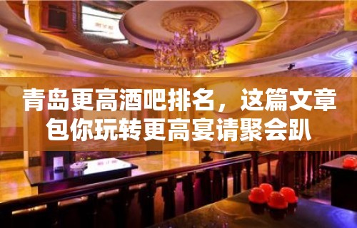 青岛更高酒吧排名，这篇文章包你玩转更高宴请聚会趴