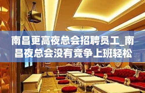 南昌更高夜总会招聘员工_南昌夜总会没有竞争上班轻松