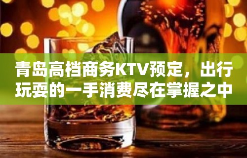 青岛高档商务KTV预定，出行玩耍的一手消费尽在掌握之中