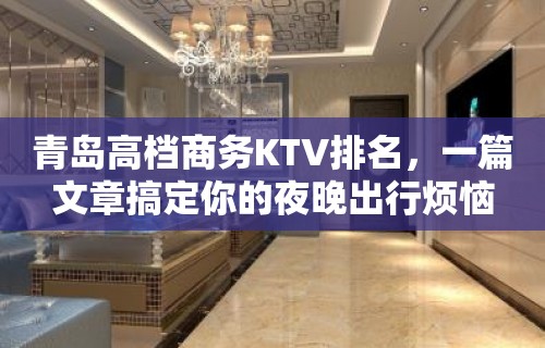 青岛高档商务KTV排名，一篇文章搞定你的夜晚出行烦恼