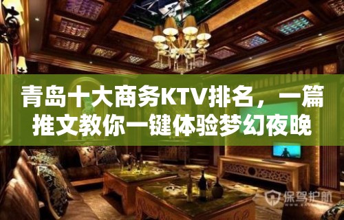 青岛十大商务KTV排名，一篇推文教你一键体验梦幻夜晚