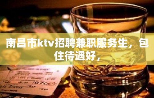 南昌市ktv招聘兼职服务生，包住待遇好，