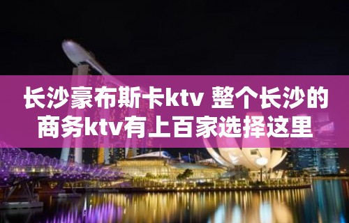 长沙豪布斯卡ktv 整个长沙的商务ktv有上百家选择这里