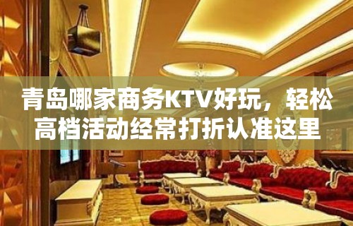 青岛哪家商务KTV好玩，轻松高档活动经常打折认准这里