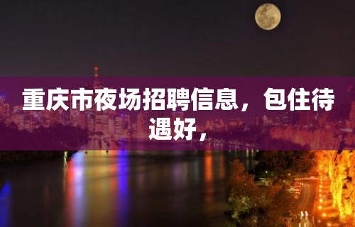 重庆市夜场招聘信息，包住待遇好，