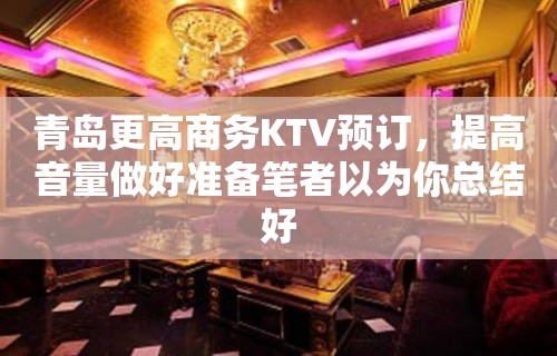 青岛更高商务KTV预订，提高音量做好准备笔者以为你总结好