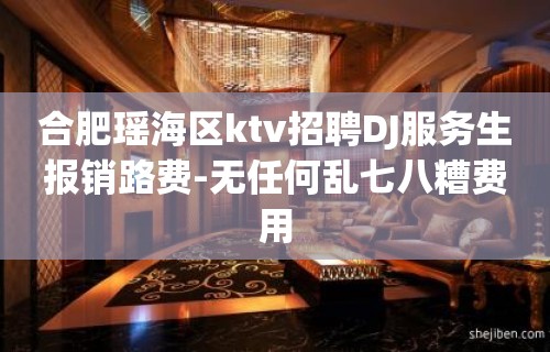 合肥瑶海区ktv招聘DJ服务生报销路费-无任何乱七八糟费用