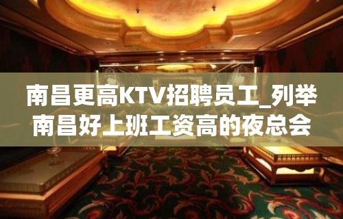 南昌更高KTV招聘员工_列举南昌好上班工资高的夜总会