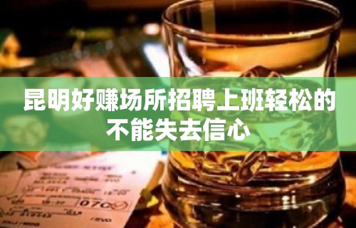 昆明好赚场所招聘上班轻松的不能失去信心