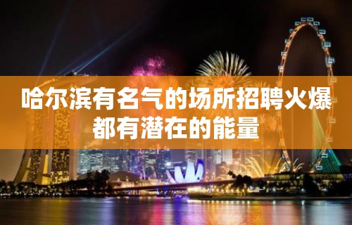 哈尔滨有名气的场所招聘火爆都有潜在的能量