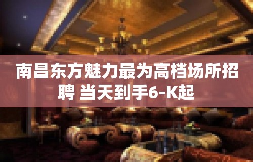 南昌东方魅力最为高档场所招聘 当天到手6-K起