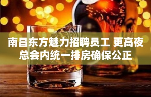 南昌东方魅力招聘员工 更高夜总会内统一排房确保公正