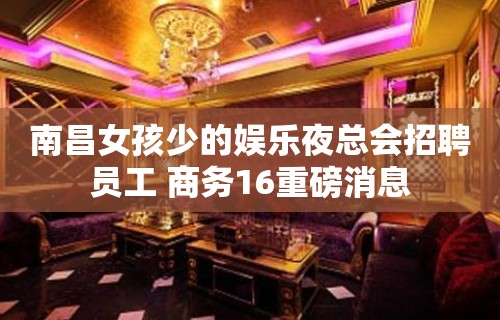 南昌女孩少的娱乐夜总会招聘员工 商务16重磅消息