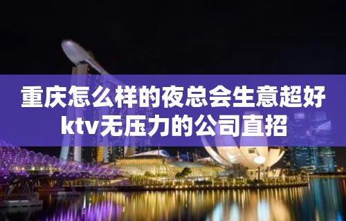 重庆怎么样的夜总会生意超好ktv无压力的公司直招