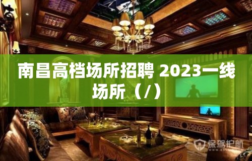 南昌高档场所招聘 2023一线场所（/）