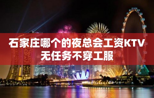 石家庄哪个的夜总会工资KTV无任务不穿工服